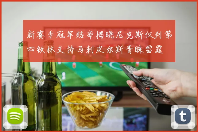新赛季冠军赔率揭晓尼克斯仅列第四铁林支持马刺皮尔斯青睐雷霆