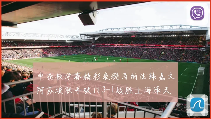 申花教学赛精彩表现马纳法韩嘉文阿苏埃联手破门3-1战胜上海泽天