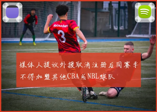 媒体人提议外援取消注册后同赛季不得加盟其他CBA或NBL球队