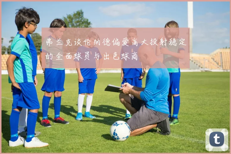 弗兰克谈伦纳德偏爱高大投射稳定的全面球员与出色球商
