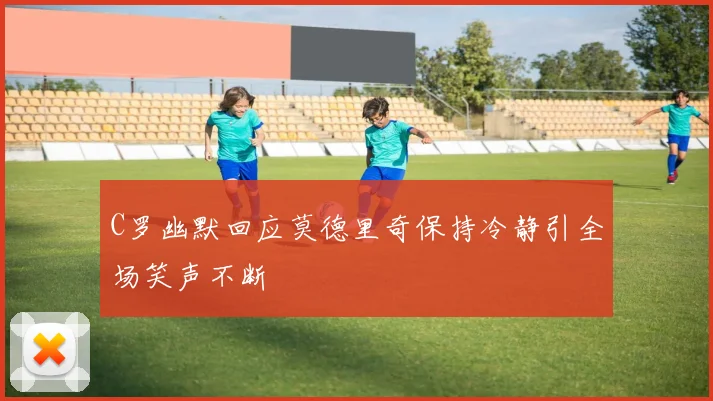C罗幽默回应莫德里奇保持冷静引全场笑声不断