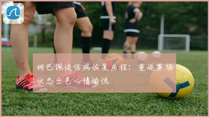 姆巴佩谈伤病恢复历程：重返赛场状态出色心情愉悦