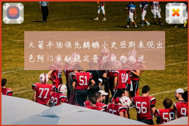 火箭半场领先鹈鹕小史密斯表现出色阿门贡献稳定普尔状态低迷