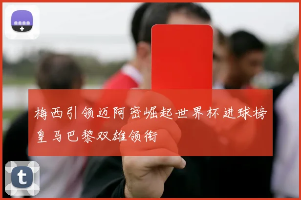 梅西引领迈阿密崛起世界杯进球榜皇马巴黎双雄领衔