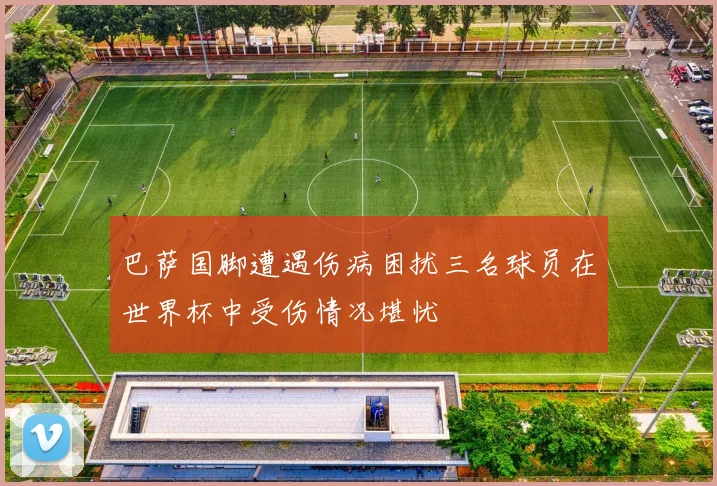巴萨国脚遭遇伤病困扰三名球员在世界杯中受伤情况堪忧