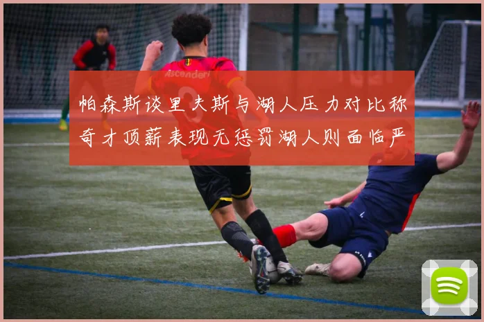 帕森斯谈里夫斯与湖人压力对比称奇才顶薪表现无惩罚湖人则面临严格审视