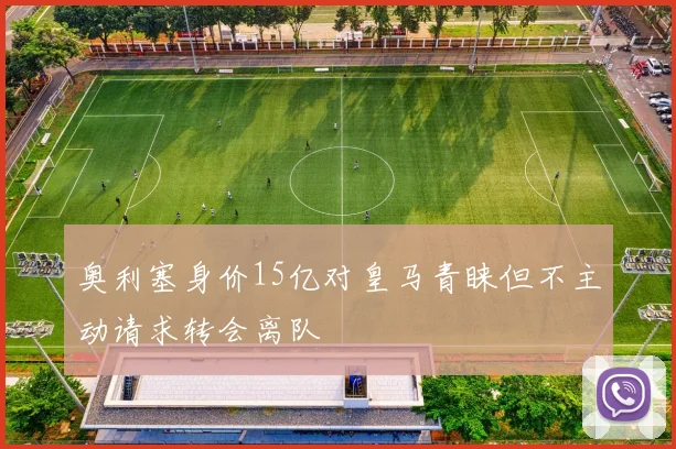 奥利塞身价15亿对皇马青睐但不主动请求转会离队