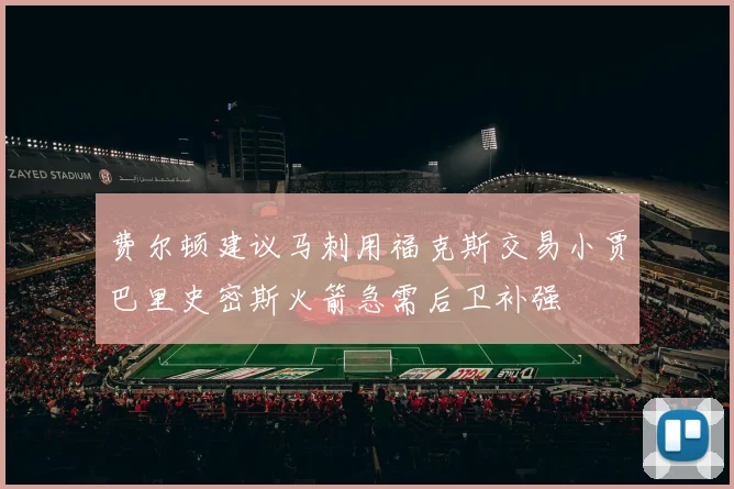 费尔顿建议马刺用福克斯交易小贾巴里史密斯火箭急需后卫补强