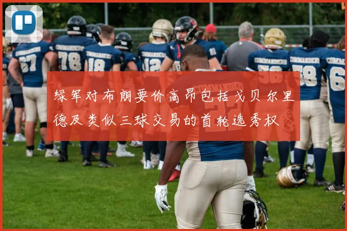 绿军对布朗要价高昂包括戈贝尔里德及类似三球交易的首轮选秀权