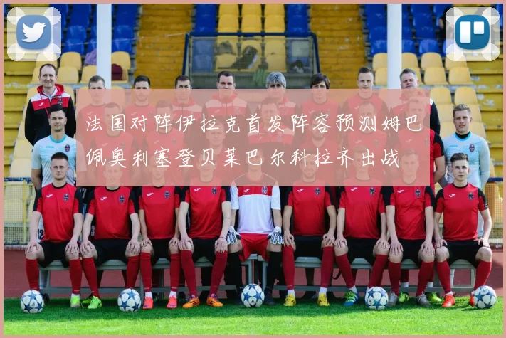 法国对阵伊拉克首发阵容预测姆巴佩奥利塞登贝莱巴尔科拉齐出战