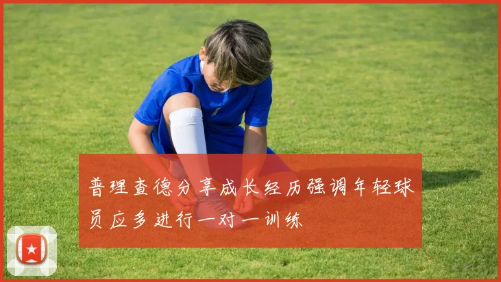 普理查德分享成长经历强调年轻球员应多进行一对一训练