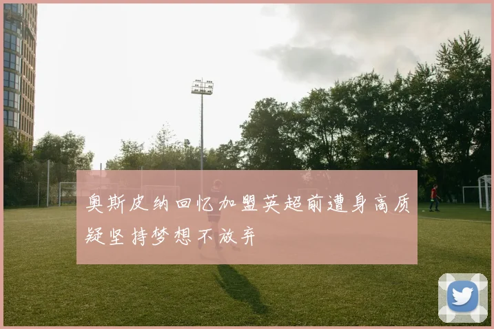 奥斯皮纳回忆加盟英超前遭身高质疑坚持梦想不放弃