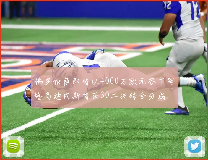佛罗伦萨即将以4000万欧元签下阿塔乌迪内斯将获30二次转会分成
