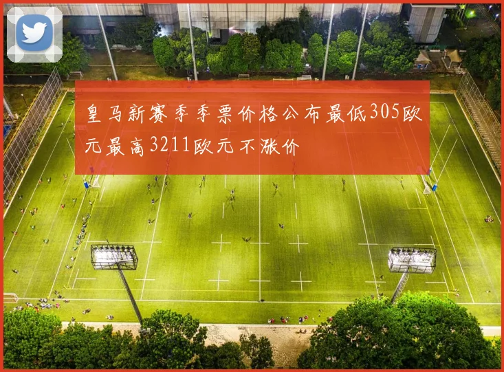 皇马新赛季季票价格公布最低305欧元最高3211欧元不涨价