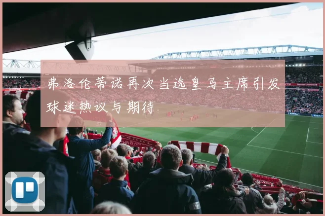 弗洛伦蒂诺再次当选皇马主席引发球迷热议与期待