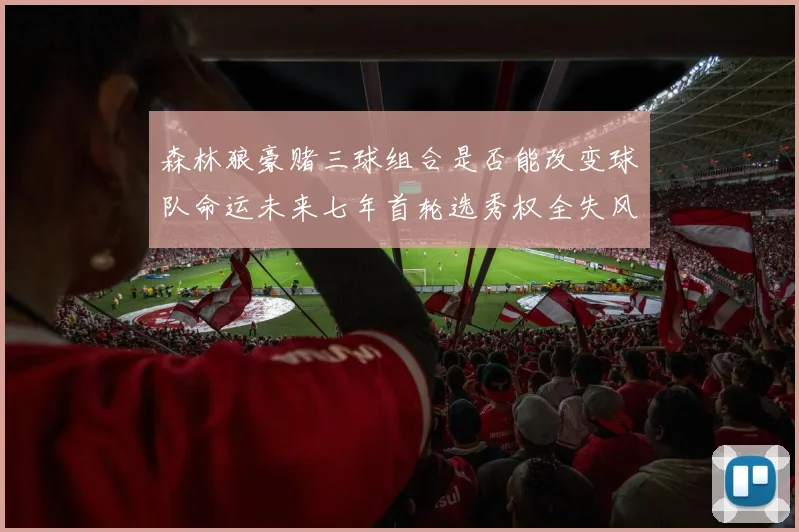 森林狼豪赌三球组合是否能改变球队命运未来七年首轮选秀权全失风险巨大